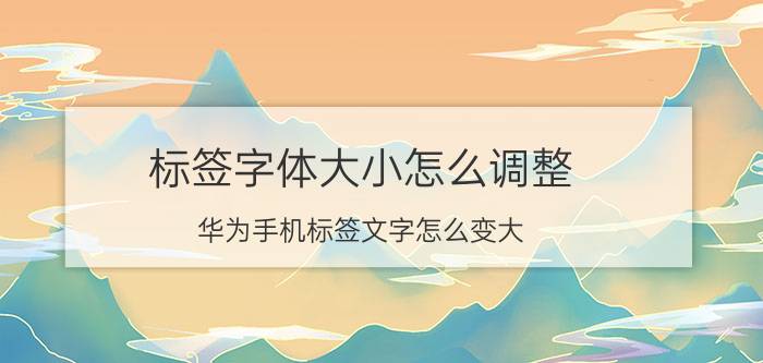 标签字体大小怎么调整 华为手机标签文字怎么变大？